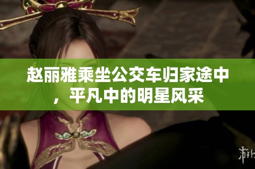 赵丽雅乘坐公交车归家途中，平凡中的明星风采