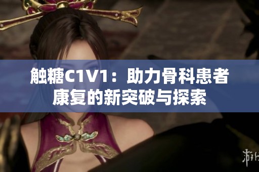 触糖C1V1：助力骨科患者康复的新突破与探索