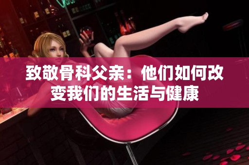致敬骨科父亲：他们如何改变我们的生活与健康