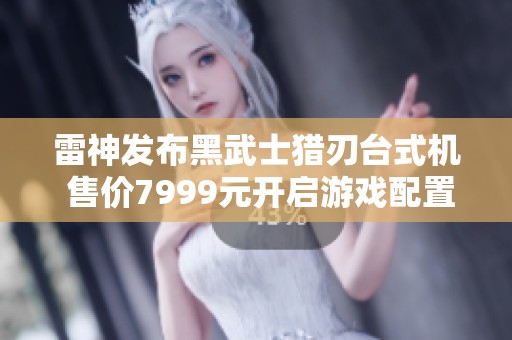 雷神发布黑武士猎刃台式机 售价7999元开启游戏配置新风潮