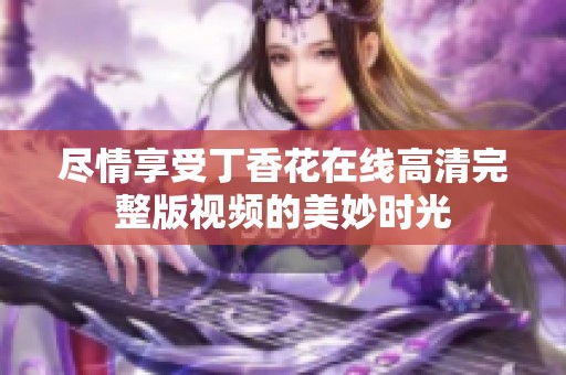 尽情享受丁香花在线高清完整版视频的美妙时光