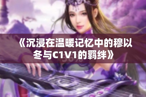 《沉浸在温暖记忆中的穆以冬与C1V1的羁绊》
