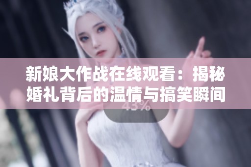 新娘大作战在线观看：揭秘婚礼背后的温情与搞笑瞬间