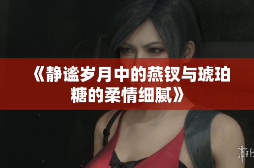 《静谧岁月中的燕钗与琥珀糖的柔情细腻》