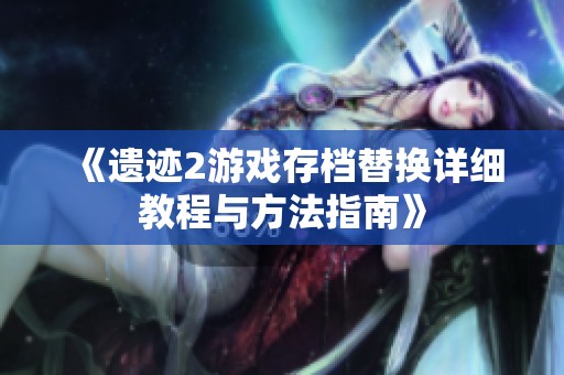 《遗迹2游戏存档替换详细教程与方法指南》