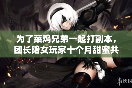 为了菜鸡兄弟一起打副本，团长陪女玩家十个月甜蜜共度时光