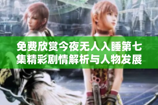 免费欣赏今夜无人入睡第七集精彩剧情解析与人物发展