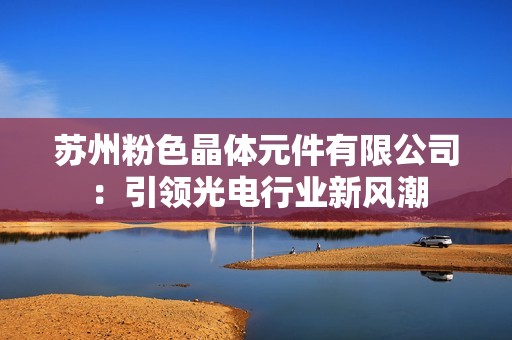 苏州粉色晶体元件有限公司：引领光电行业新风潮
