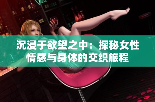 沉浸于欲望之中：探秘女性情感与身体的交织旅程