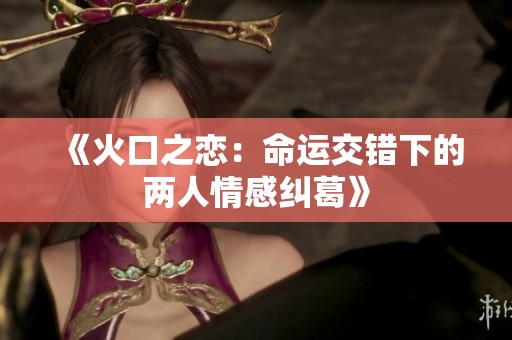 《火口之恋：命运交错下的两人情感纠葛》