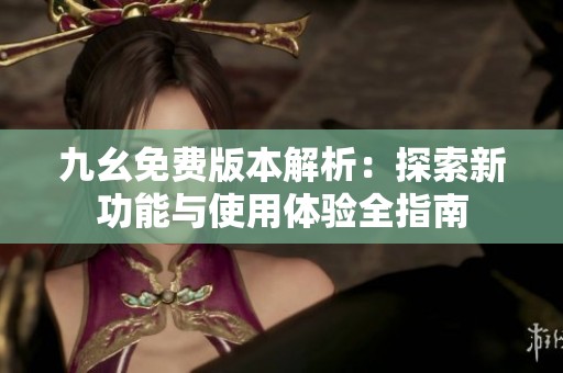 九幺免费版本解析：探索新功能与使用体验全指南