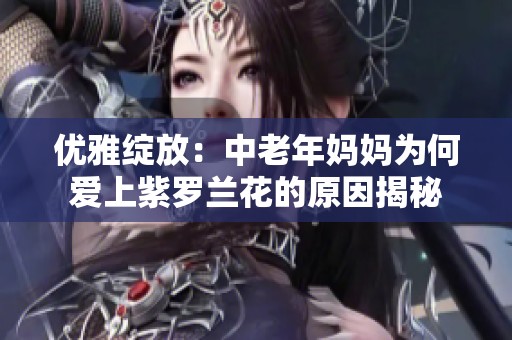 优雅绽放：中老年妈妈为何爱上紫罗兰花的原因揭秘