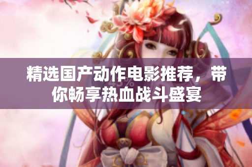 精选国产动作电影推荐，带你畅享热血战斗盛宴