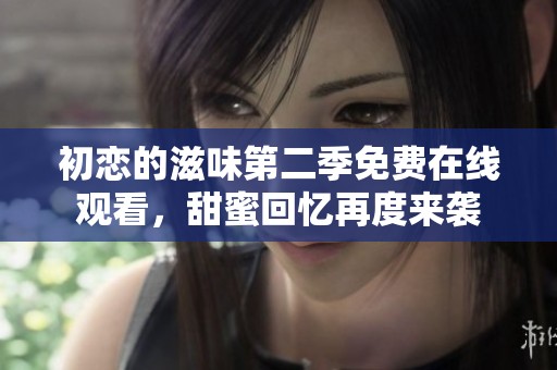 初恋的滋味第二季免费在线观看，甜蜜回忆再度来袭
