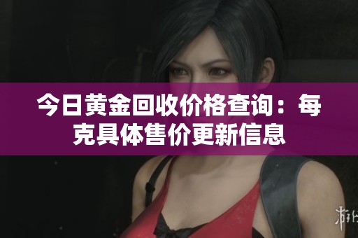 今日黄金回收价格查询：每克具体售价更新信息