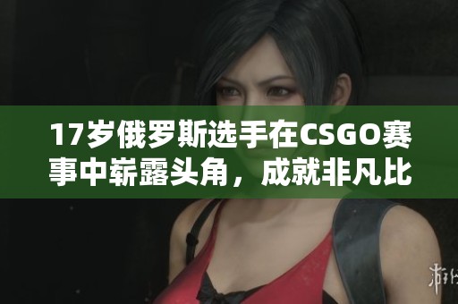 17岁俄罗斯选手在CSGO赛事中崭露头角，成就非凡比赛经历