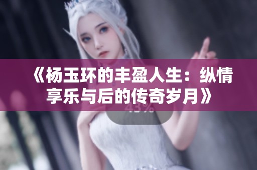 《杨玉环的丰盈人生：纵情享乐与后的传奇岁月》