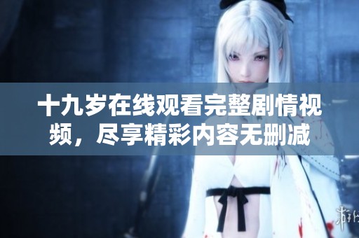 十九岁在线观看完整剧情视频，尽享精彩内容无删减