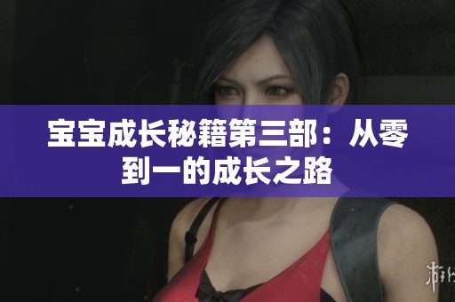 宝宝成长秘籍第三部：从零到一的成长之路