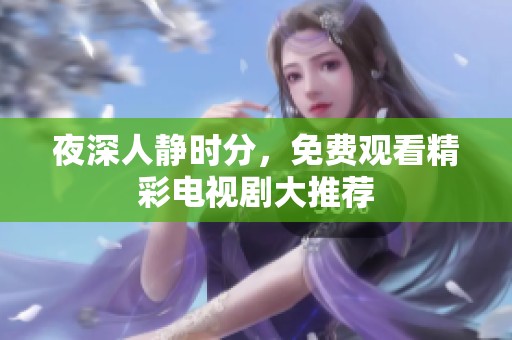 夜深人静时分，免费观看精彩电视剧大推荐