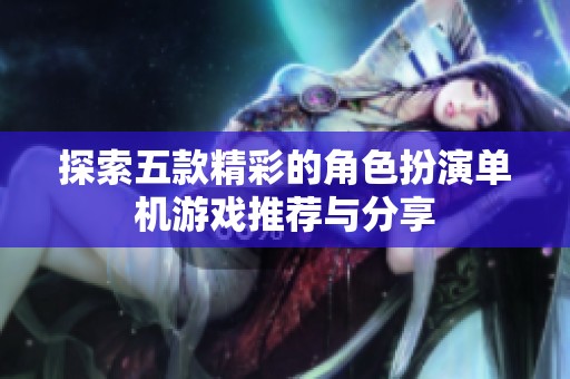 探索五款精彩的角色扮演单机游戏推荐与分享