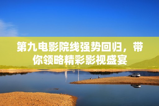 第九电影院线强势回归，带你领略精彩影视盛宴