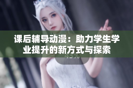 课后辅导动漫：助力学生学业提升的新方式与探索