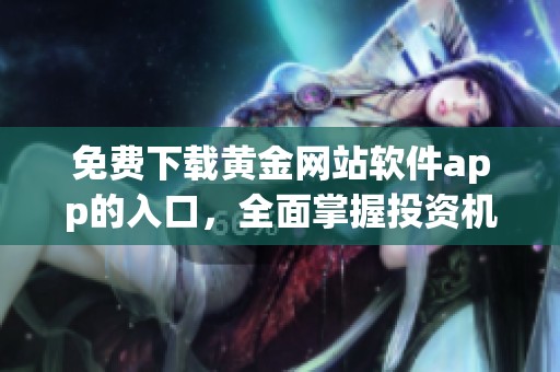 免费下载黄金网站软件app的入口，全面掌握投资机会