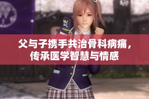 父与子携手共治骨科病痛，传承医学智慧与情感
