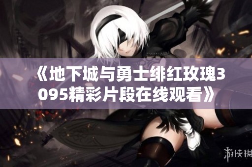 《地下城与勇士绯红玫瑰3095精彩片段在线观看》