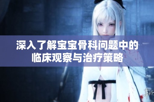 深入了解宝宝骨科问题中的临床观察与治疗策略