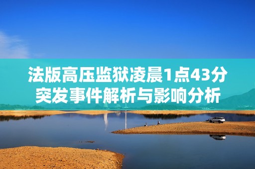 法版高压监狱凌晨1点43分突发事件解析与影响分析