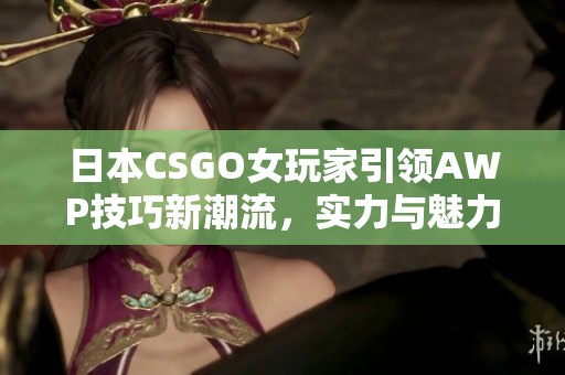 日本CSGO女玩家引领AWP技巧新潮流，实力与魅力兼具