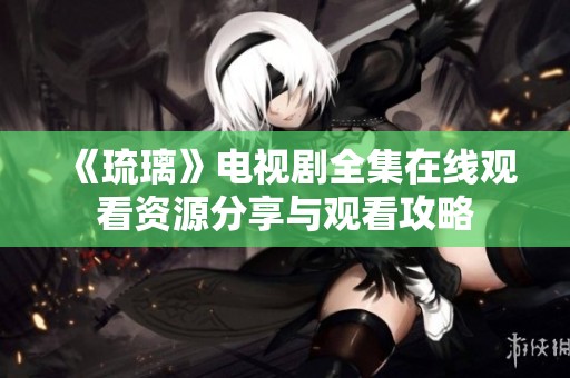 《琉璃》电视剧全集在线观看资源分享与观看攻略