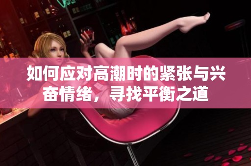 如何应对高潮时的紧张与兴奋情绪，寻找平衡之道