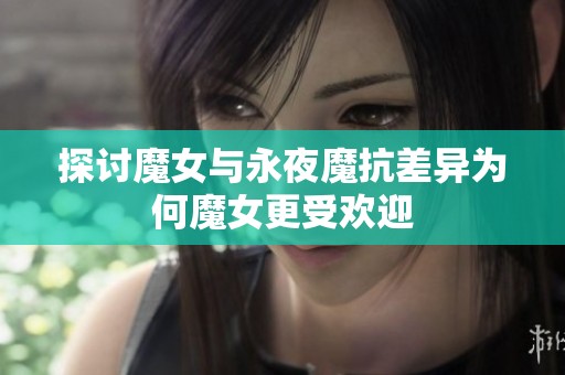 探讨魔女与永夜魔抗差异为何魔女更受欢迎