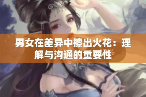 男女在差异中擦出火花：理解与沟通的重要性