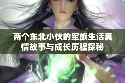 两个东北小伙的军旅生活真情故事与成长历程探秘