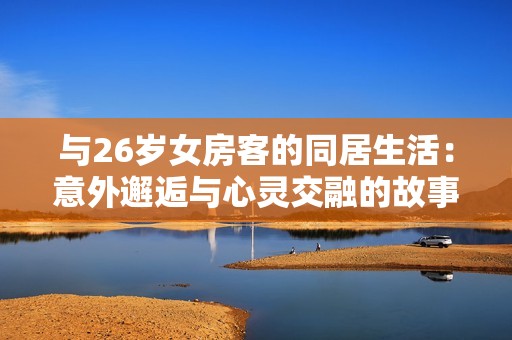 与26岁女房客的同居生活：意外邂逅与心灵交融的故事