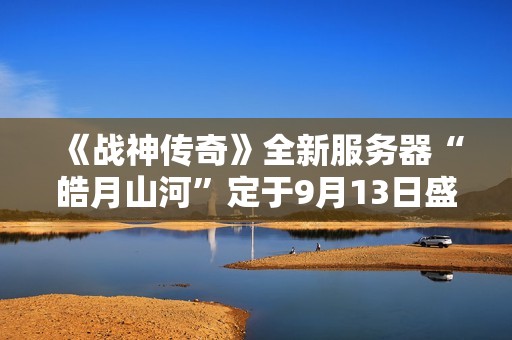 《战神传奇》全新服务器“皓月山河”定于9月13日盛大上线
