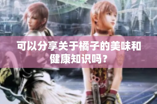 可以分享关于橘子的美味和健康知识吗？