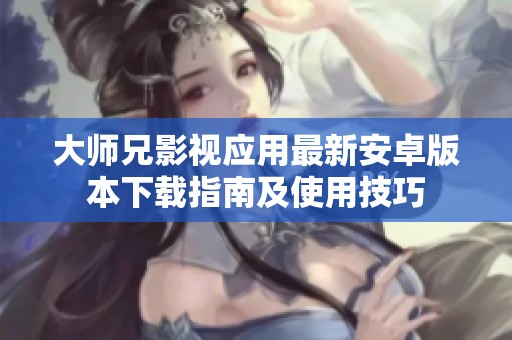 大师兄影视应用最新安卓版本下载指南及使用技巧