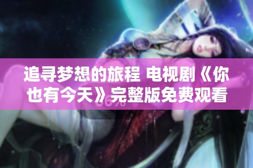 追寻梦想的旅程 电视剧《你也有今天》完整版免费观看攻略
