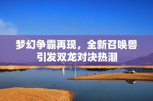 梦幻争霸再现，全新召唤兽引发双龙对决热潮