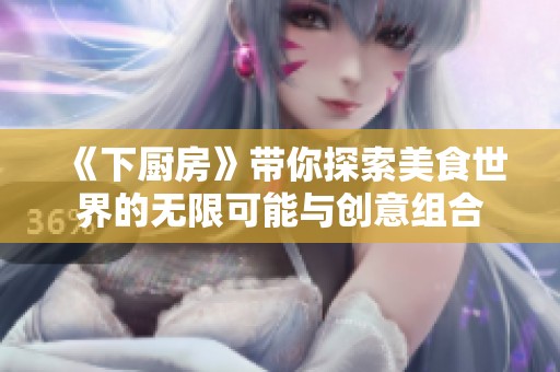 《下厨房》带你探索美食世界的无限可能与创意组合