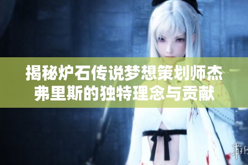 揭秘炉石传说梦想策划师杰弗里斯的独特理念与贡献