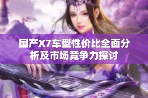 国产X7车型性价比全面分析及市场竞争力探讨