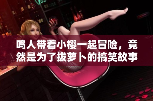 鸣人带着小樱一起冒险，竟然是为了拔萝卜的搞笑故事