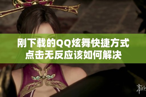 刚下载的QQ炫舞快捷方式点击无反应该如何解决