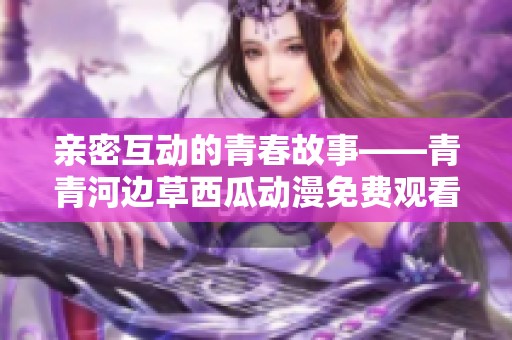 亲密互动的青春故事——青青河边草西瓜动漫免费观看体验